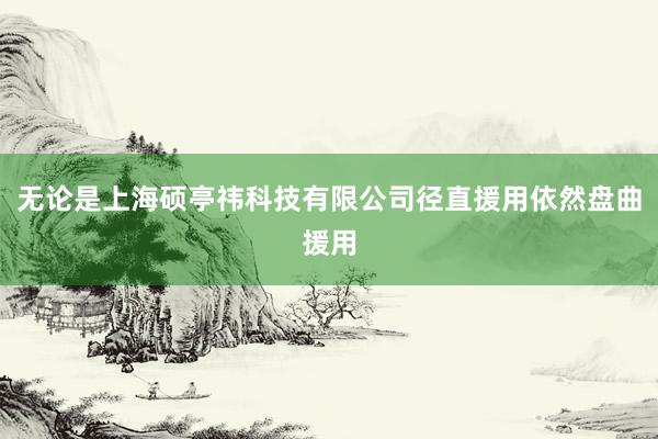 无论是上海硕亭祎科技有限公司径直援用依然盘曲援用